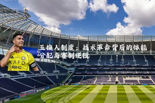 五换人制度：战术革命背后的体能分配与赛制逻辑