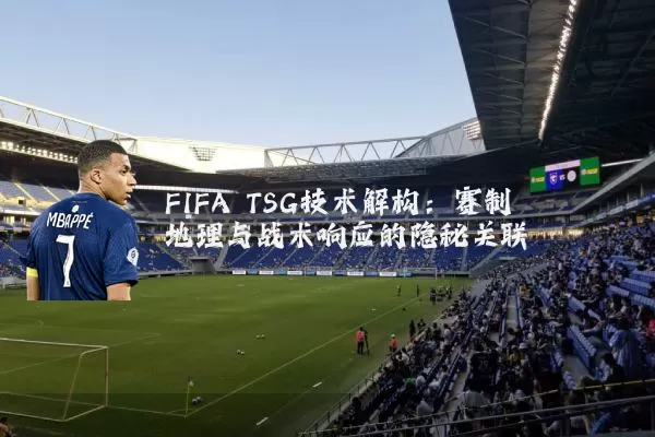 FIFA TSG技术解构：赛制地理与战术响应的隐秘关联