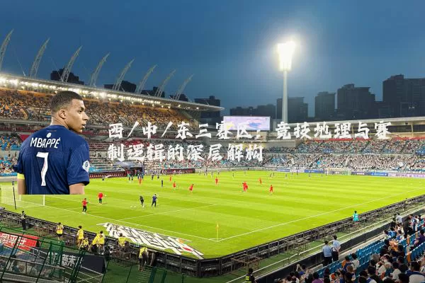 西/中/东三赛区:竞技地理与赛制逻辑的深层解构