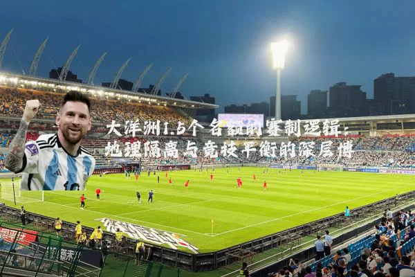 大洋洲1.5个名额的赛制逻辑：地理隔离与竞技平衡的深层博弈