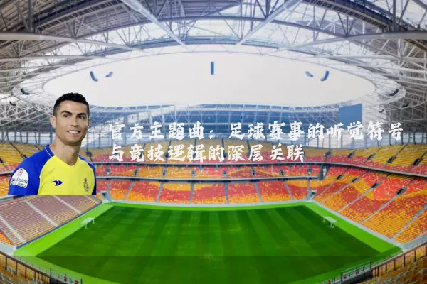 官方主题曲:足球赛事的听觉符号与竞技逻辑的深层关联