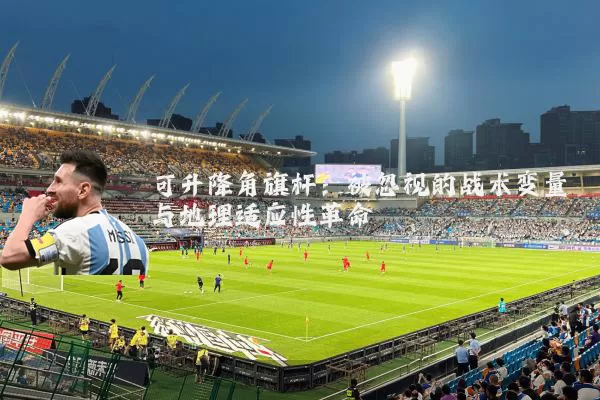 可升降角旗杆：被忽视的战术变量与地理适应性革命