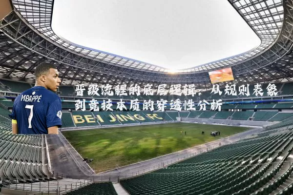 晋级流程的底层逻辑：从规则表象到竞技本质的穿透性分析